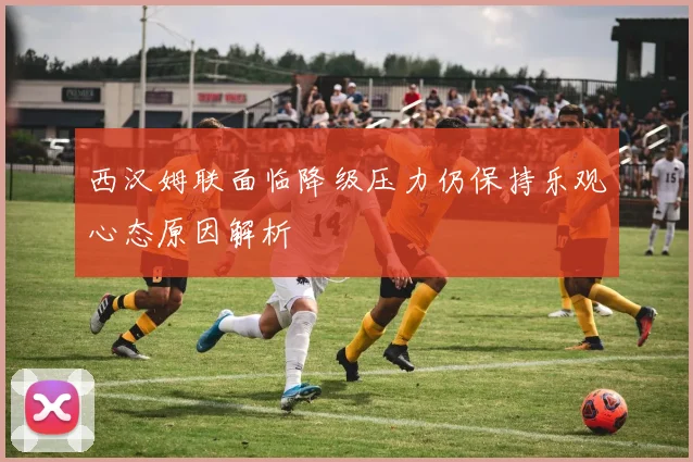 西汉姆联面临降级压力仍保持乐观心态原因解析