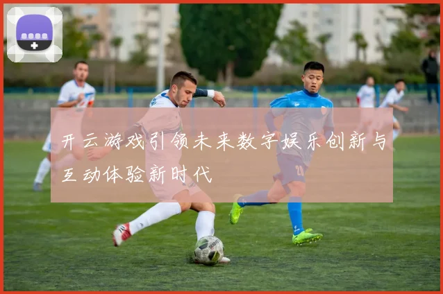 开云游戏引领未来数字娱乐创新与互动体验新时代