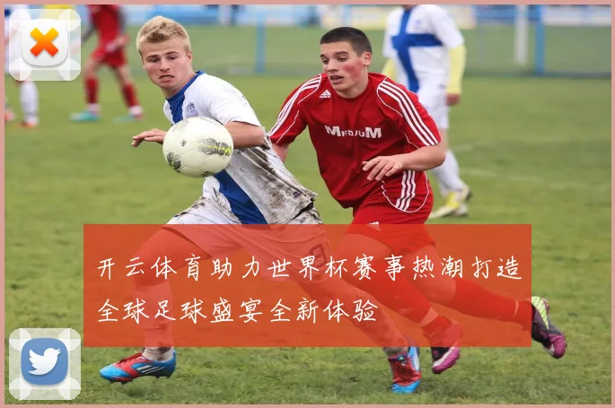 开云体育助力世界杯赛事热潮打造全球足球盛宴全新体验