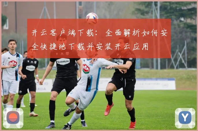 开云客户端下载：全面解析如何安全快捷地下载并安装开云应用