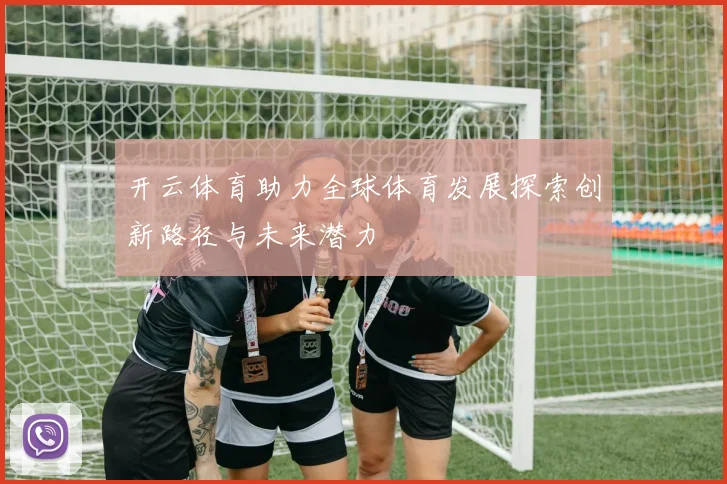 开云体育助力全球体育发展探索创新路径与未来潜力