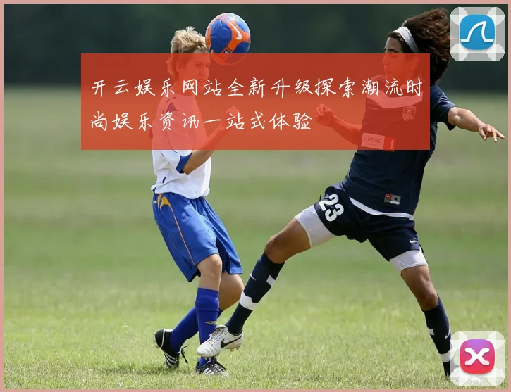 开云娱乐网站全新升级探索潮流时尚娱乐资讯一站式体验
