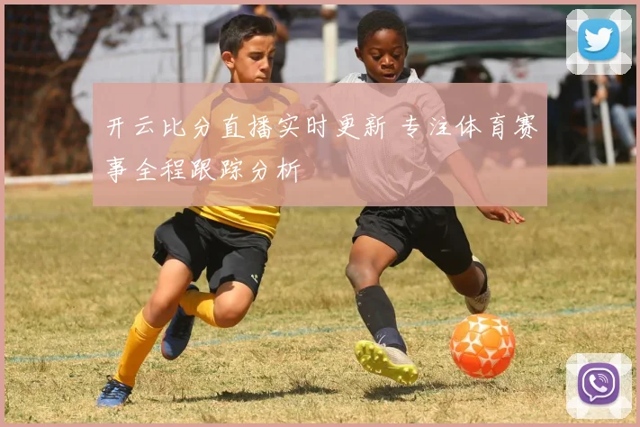 开云比分直播实时更新 专注体育赛事全程跟踪分析